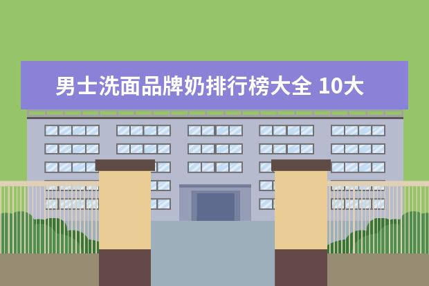 男士洗面品牌奶排行榜大全 10大男士洗面奶排名