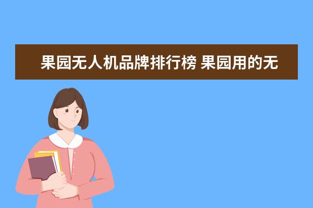 果园无人机品牌排行榜 果园用的无人机应该选哪个品牌的比较好?
