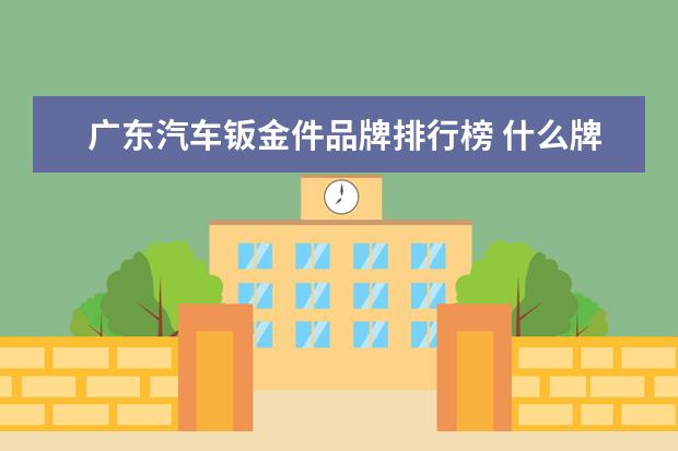 广东汽车钣金件品牌排行榜 什么牌子的汽车防锈做得好?