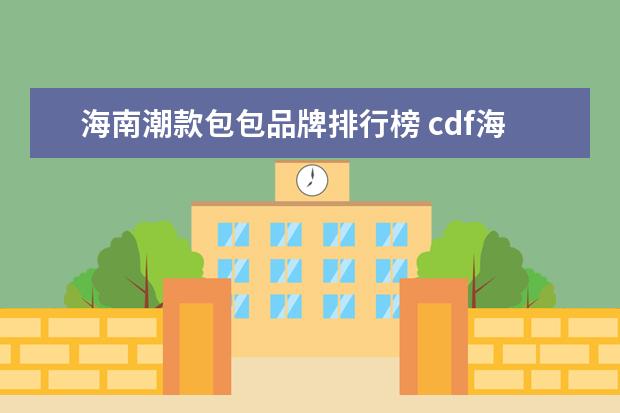 海南潮款包包品牌排行榜 cdf海南免税app上没有古驰包包呢
