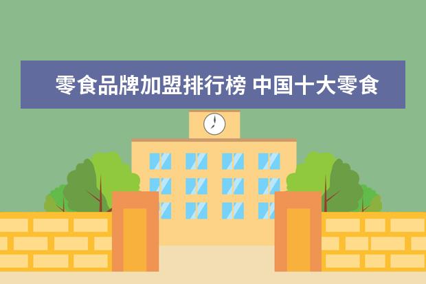 零食品牌加盟排行榜 中国十大零食店加盟品牌排行榜