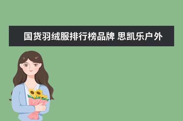 国货羽绒服排行榜品牌 思凯乐户外品牌怎么样?属于什么档次啊?