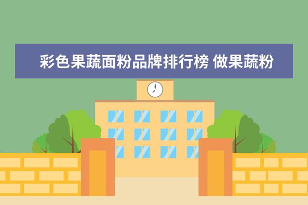 彩色果蔬面粉品牌排行榜 做果蔬粉用多少面粉