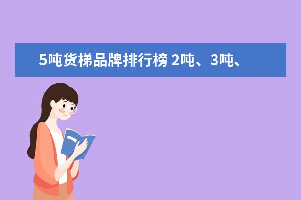 5吨货梯品牌排行榜 2吨、3吨、5吨货梯最大面积