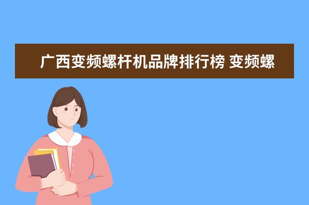 广西变频螺杆机品牌排行榜 变频螺杆式空压机应该怎么来选择?能不能给点参考? -...