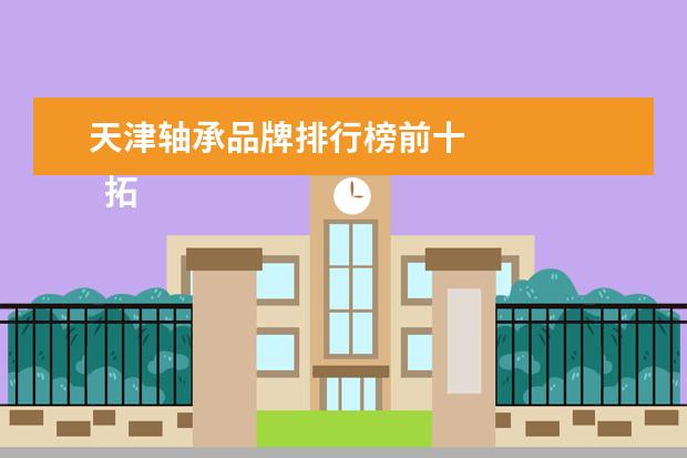 天津轴承品牌排行榜前十 
  拓展资料