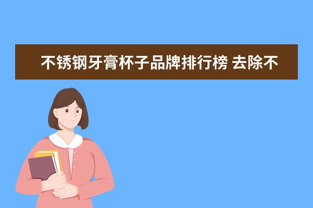 不锈钢牙膏杯子品牌排行榜 去除不锈钢污渍用牙膏管用吗?