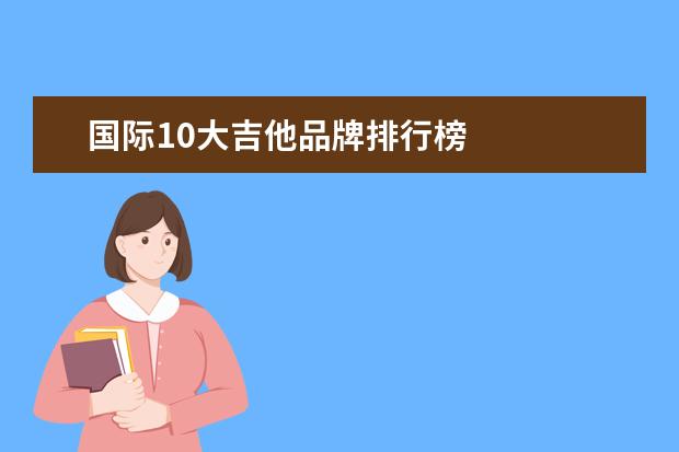 国际10大吉他品牌排行榜 
  拓展内容：