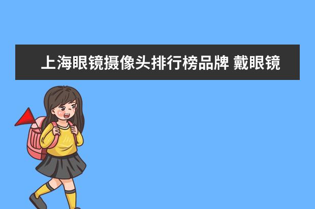 上海眼镜摄像头排行榜品牌 戴眼镜会被天眼摄像头检测到吗