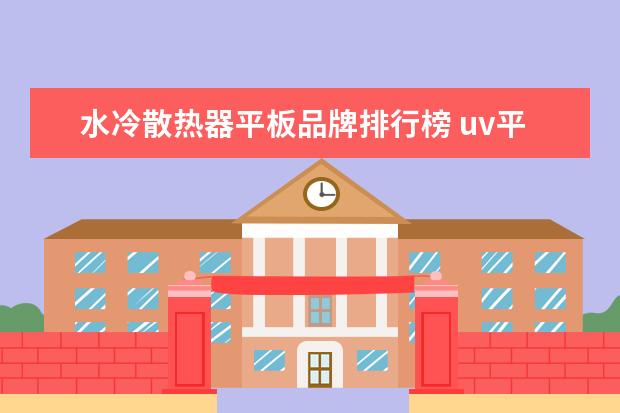 水冷散热器平板品牌排行榜 uv平板打印机水冷灯对眼睛有伤害吗?