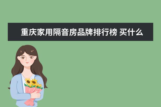重庆家用隔音房品牌排行榜 买什么样的房子隔音效果比较好?