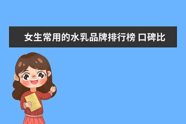 女生常用的水乳品牌排行榜 口碑比较好的水乳都有哪些品牌?