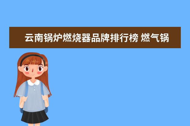 云南锅炉燃烧器品牌排行榜 燃气锅炉的燃烧器是不是特种设备,需要哪些生产 - 百...