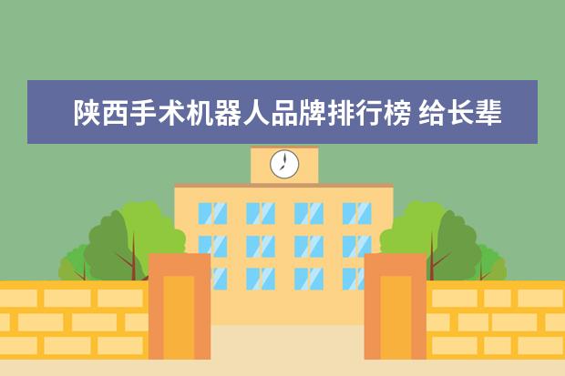 陕西手术机器人品牌排行榜 给长辈送礼送什么好(给长辈送礼送什么好一点) - 百...