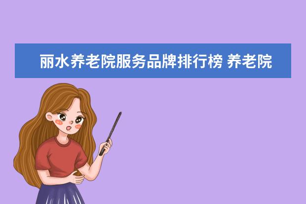 丽水养老院服务品牌排行榜 养老院哪里好