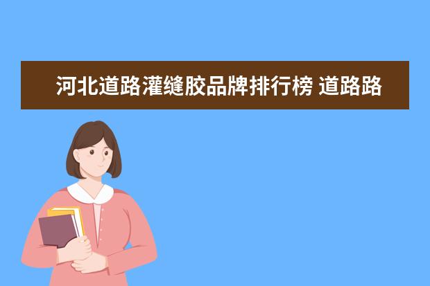 河北道路灌缝胶品牌排行榜 道路路面灌缝胶施工中有哪些要求?
