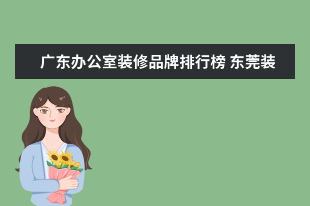 广东办公室装修品牌排行榜 东莞装饰公司排名(东莞装饰公司排名榜)