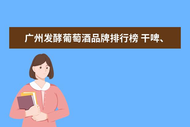 广州发酵葡萄酒品牌排行榜 干啤、生啤、鲜啤都有什么区别!
