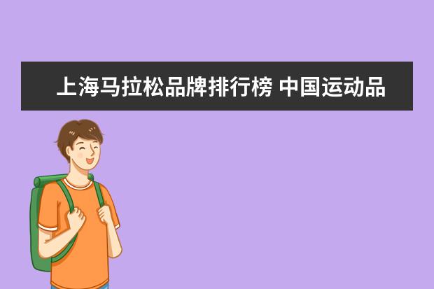 上海马拉松品牌排行榜 中国运动品牌前10排名(中国运动品牌前十名) - 百度...