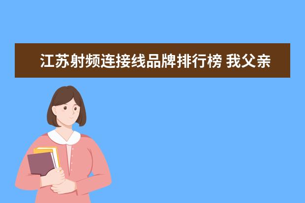 江苏射频连接线品牌排行榜 我父亲今年73岁了,12号在江苏省人民医院做的射频消融手术,...