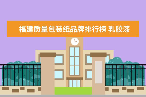 福建质量包装纸品牌排行榜 乳胶漆十大品牌有哪些?