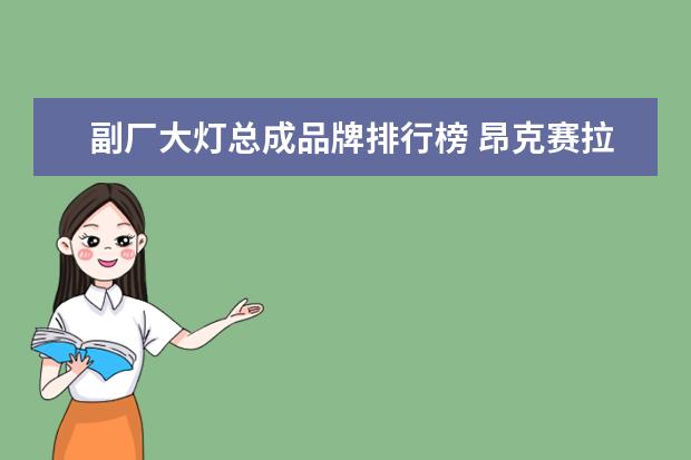 副厂大灯总成品牌排行榜 昂克赛拉旗舰版大灯总成原厂与副厂怎么辨别? - 百度...