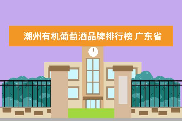 潮州有机葡萄酒品牌排行榜 广东省梅州市大埔县属于哪个省