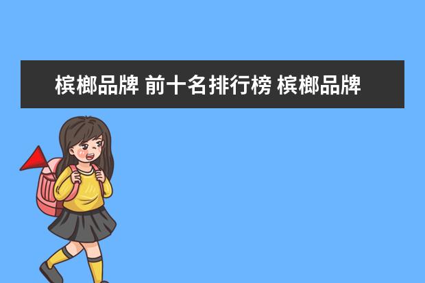 槟榔品牌 前十名排行榜 槟榔品牌前十名
