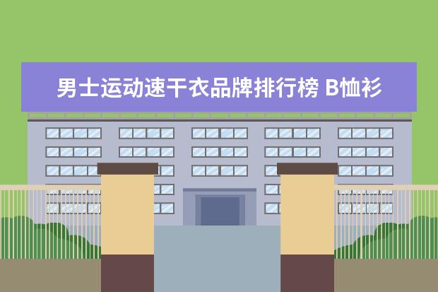 男士运动速干衣品牌排行榜 B恤衫男哪种面料好