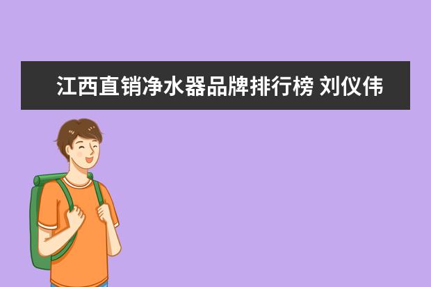 江西直销净水器品牌排行榜 刘仪伟代言净水器是什么牌子的