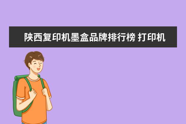 陕西复印机墨盒品牌排行榜 打印机加墨粉了怎么还是显示无墨粉盒