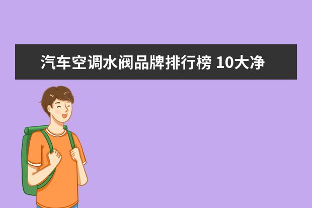 汽车空调水阀品牌排行榜 10大净水器排名?