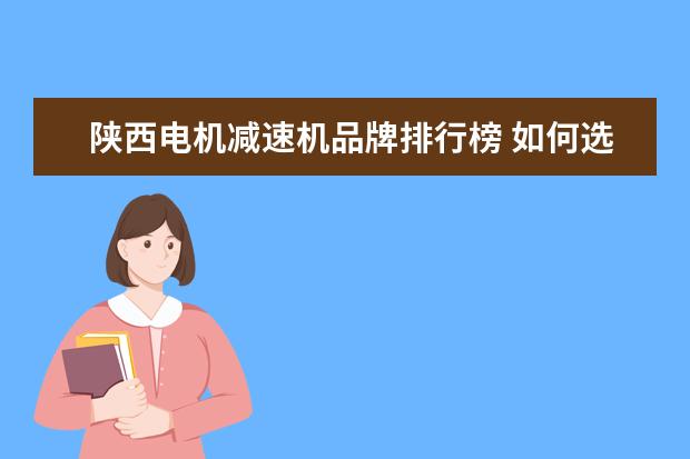 陕西电机减速机品牌排行榜 如何选择减速机,就是说多大的减速机要配多大的电机?...