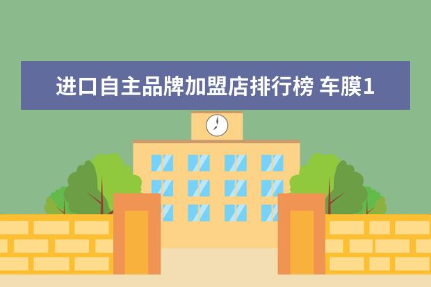 进口自主品牌加盟店排行榜 车膜10大品牌排行榜
