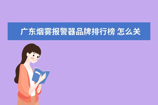 广东烟雾报警器品牌排行榜 怎么关闭烟雾报警器