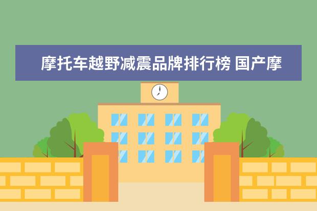 摩托车越野减震品牌排行榜 国产摩托车排名(国产摩托车前十名)