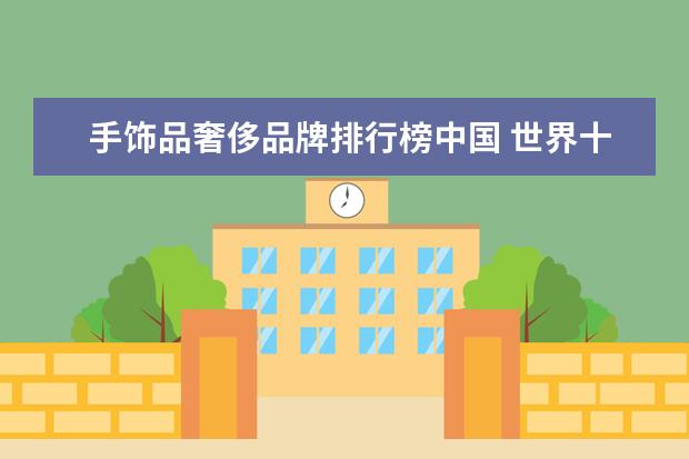 手饰品奢侈品牌排行榜中国 世界十大戒指品牌排行