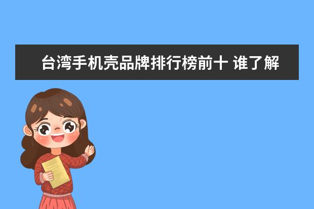 台湾手机壳品牌排行榜前十 谁了解太原富士康,里面工作怎么样?