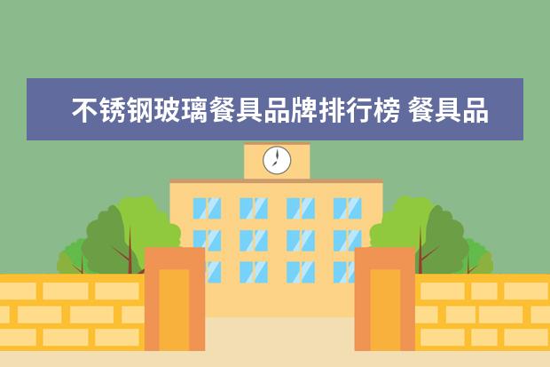 不锈钢玻璃餐具品牌排行榜 餐具品牌排行 餐具十大品牌