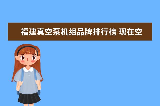 福建真空泵机组品牌排行榜 现在空压机品牌太多了,什么品牌比较好?