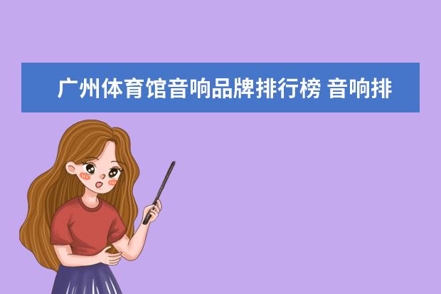 广州体育馆音响品牌排行榜 音响排行榜前十名都有哪些品牌？