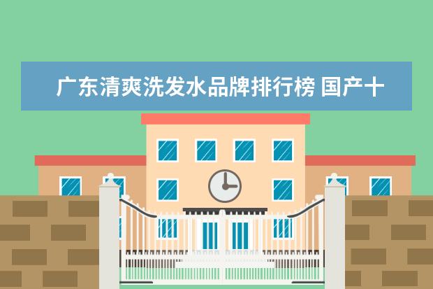 广东清爽洗发水品牌排行榜 国产十大品牌最好用沐浴露