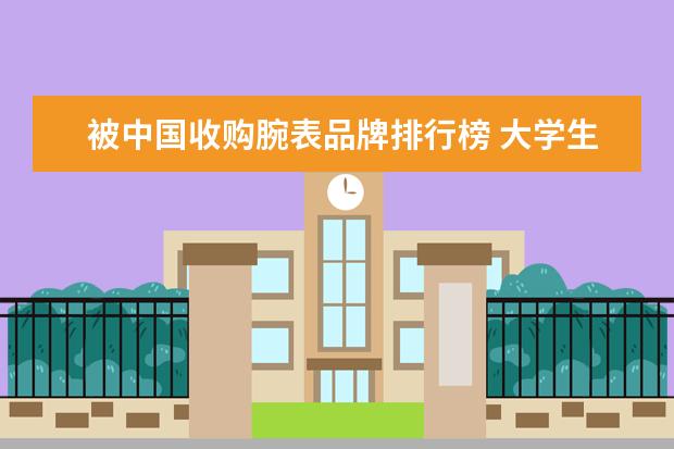 被中国收购腕表品牌排行榜 大学生手表排行榜前十名有哪些牌子?