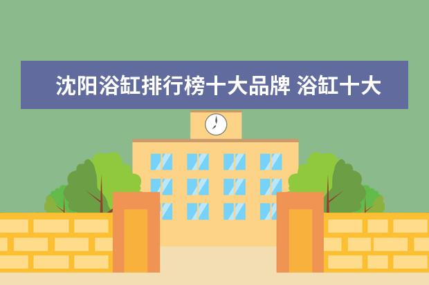 沈阳浴缸排行榜十大品牌 浴缸十大品牌排名有哪些浴缸品牌哪个好