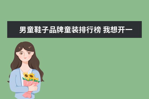 男童鞋子品牌童装排行榜 我想开一家童装店,不知道衣服该怎么搭配?不同年龄阶...