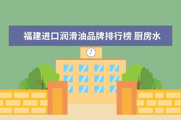 福建进口润滑油品牌排行榜 厨房水龙头用哪个品牌的好?