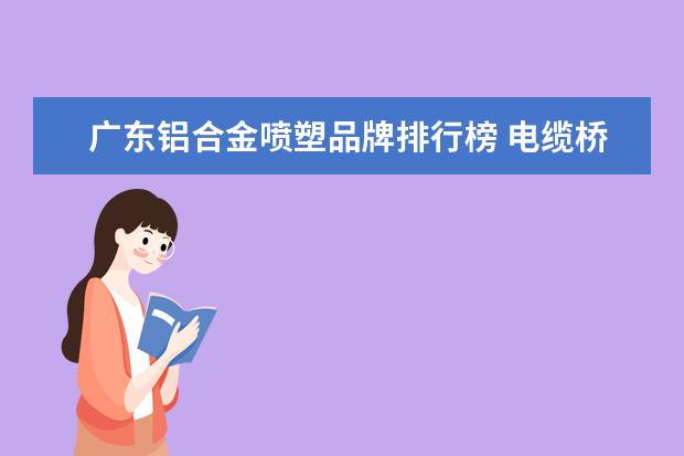 广东铝合金喷塑品牌排行榜 电缆桥架厂家有什么排名?
