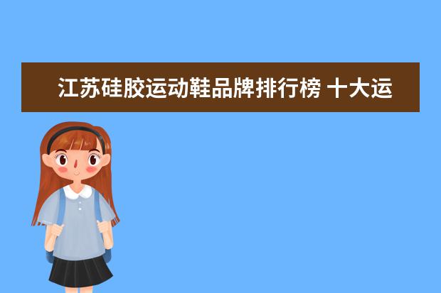 江苏硅胶运动鞋品牌排行榜 十大运动鞋品牌都有哪些?