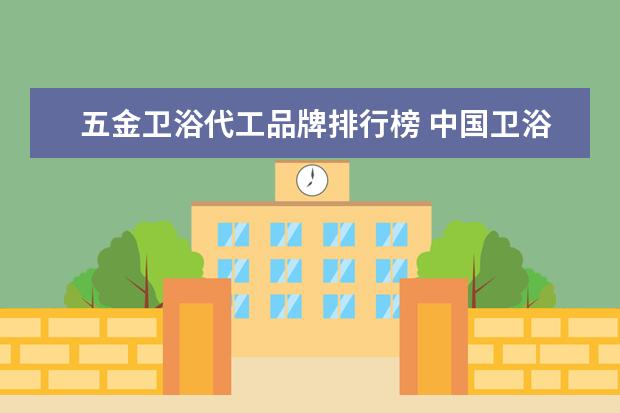 五金卫浴代工品牌排行榜 中国卫浴十大名牌有哪些?