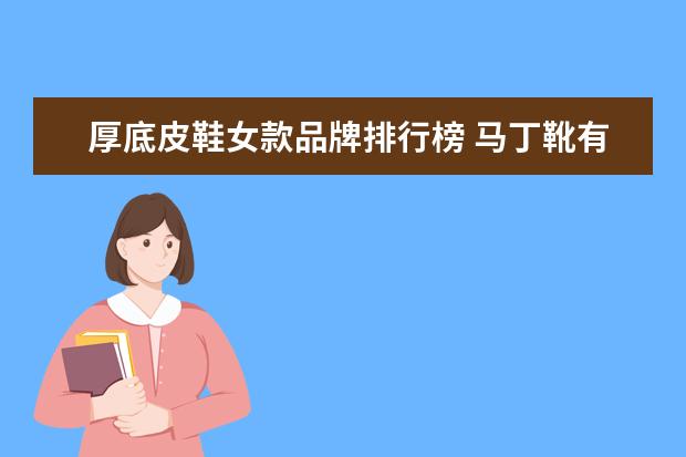 厚底皮鞋女款品牌排行榜 马丁靴有什么牌子?你知道十大马丁靴品牌排行榜有哪...